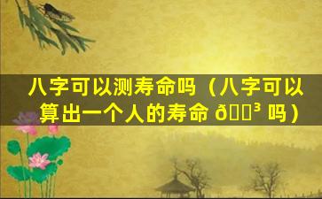 八字可以测寿命吗（八字可以算出一个人的寿命 🐳 吗）